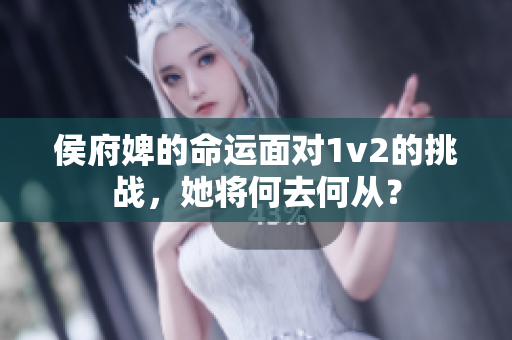 侯府婢的命運(yùn)面對1v2的挑戰(zhàn)，她將何去何從？