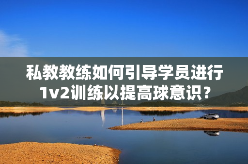 私教教練如何引導(dǎo)學(xué)員進(jìn)行1v2訓(xùn)練以提高球意識(shí)？