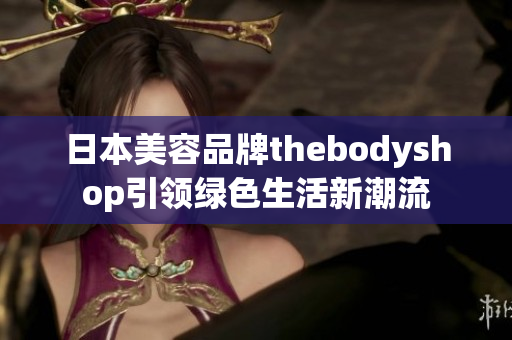 日本美容品牌thebodyshop引領(lǐng)綠色生活新潮流