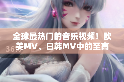 全球最熱門的音樂視頻！歐美MV、日韓MV中的至高之句！