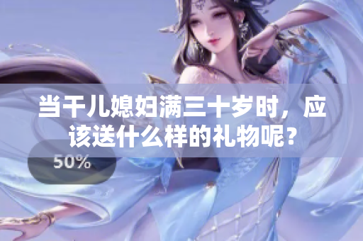 當干兒媳婦滿三十歲時，應(yīng)該送什么樣的禮物呢？