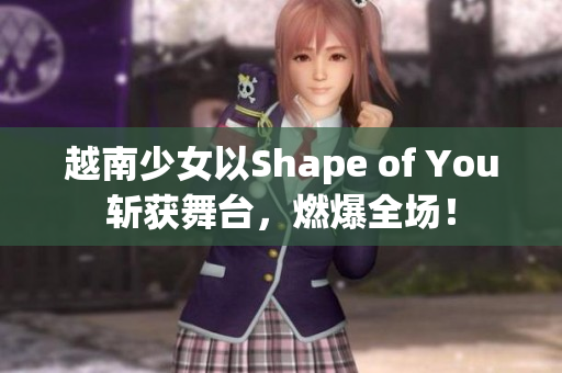 越南少女以Shape of You斬獲舞臺，燃爆全場！