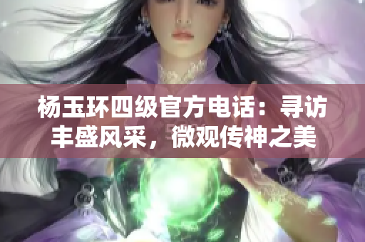 楊玉環(huán)四級官方電話：尋訪豐盛風(fēng)采，微觀傳神之美