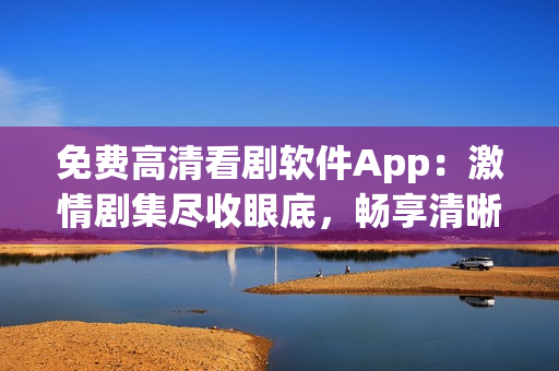 免費(fèi)高清看劇軟件App：激情劇集盡收眼底，暢享清晰影像盛宴