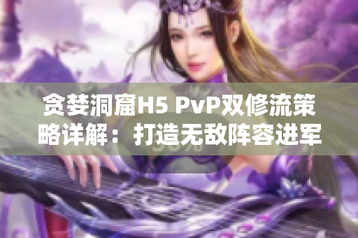 貪婪洞窟H5 PvP雙修流策略詳解：打造無敵陣容進軍深淵