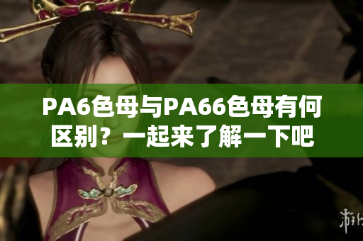 PA6色母與PA66色母有何區(qū)別？一起來了解一下吧