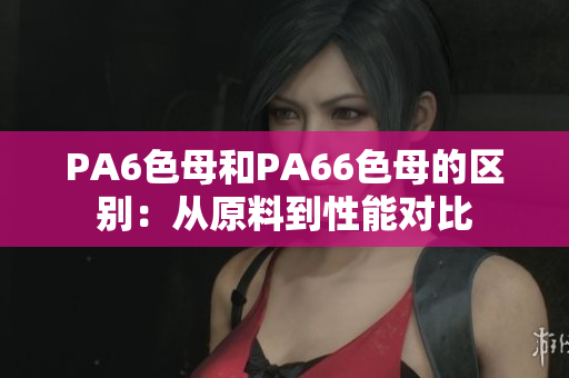 PA6色母和PA66色母的區(qū)別：從原料到性能對比