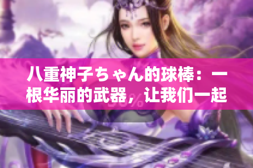 八重神子ちゃん的球棒：一根華麗的武器，讓我們一起探討它的風(fēng)采