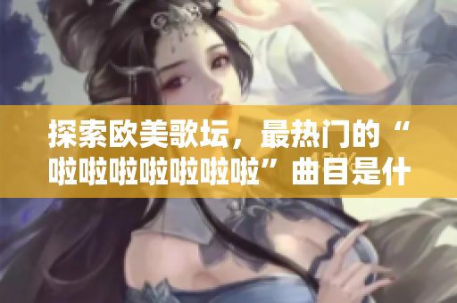 探索歐美歌壇，最熱門的“啦啦啦啦啦啦啦”曲目是什么？