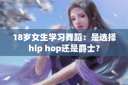 18歲女生學(xué)習(xí)舞蹈：是選擇hip hop還是爵士？