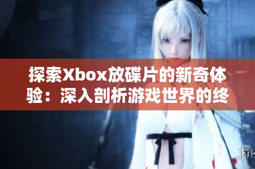 探索Xbox放碟片的新奇體驗：深入剖析游戲世界的終極娛樂平臺