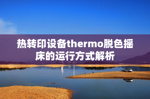 熱轉(zhuǎn)印設(shè)備thermo脫色搖床的運(yùn)行方式解析