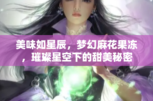 美味如星辰，夢(mèng)幻麻花果凍，璀璨星空下的甜美秘密