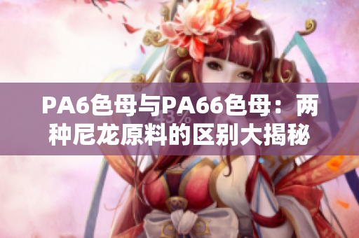 PA6色母與PA66色母：兩種尼龍?jiān)系膮^(qū)別大揭秘