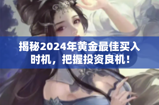 揭秘2024年黃金最佳買(mǎi)入時(shí)機(jī)，把握投資良機(jī)！