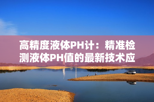 高精度液體PH計(jì)：精準(zhǔn)檢測(cè)液體PH值的最新技術(shù)應(yīng)用