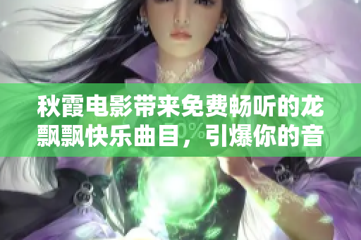 秋霞電影帶來免費暢聽的龍飄飄快樂曲目，引爆你的音樂熱潮