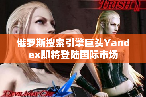 俄羅斯搜索引擎巨頭Yandex即將登陸國際市場