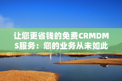 讓您更省錢的免費(fèi)CRMDMS服務(wù)：您的業(yè)務(wù)從未如此高效