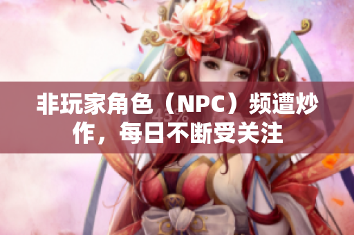 非玩家角色（NPC）頻遭炒作，每日不斷受關(guān)注