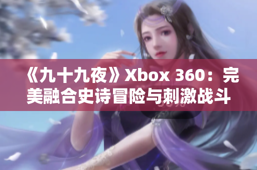 《九十九夜》Xbox 360：完美融合史詩冒險與刺激戰(zhàn)斗