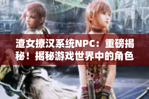 渣女撩漢系統(tǒng)NPC：重磅揭秘！揭秘游戲世界中的角色定制與互動(dòng)機(jī)制