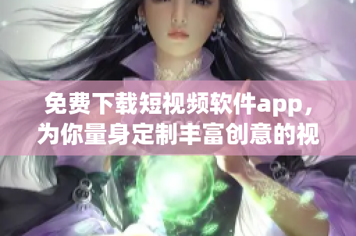 免費(fèi)下載短視頻軟件app，為你量身定制豐富創(chuàng)意的視界體驗(yàn)