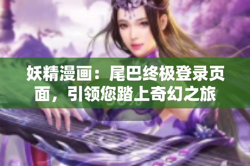 妖精漫畫：尾巴終極登錄頁面，引領(lǐng)您踏上奇幻之旅