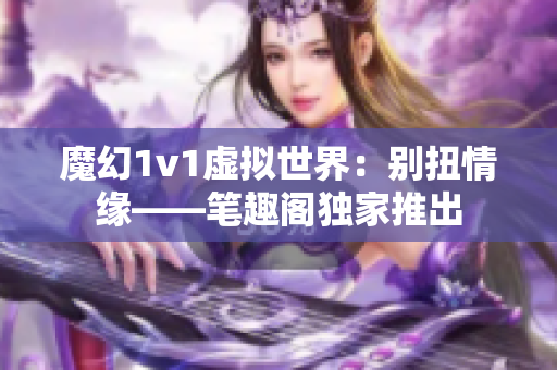 魔幻1v1虛擬世界：別扭情緣——筆趣閣獨(dú)家推出