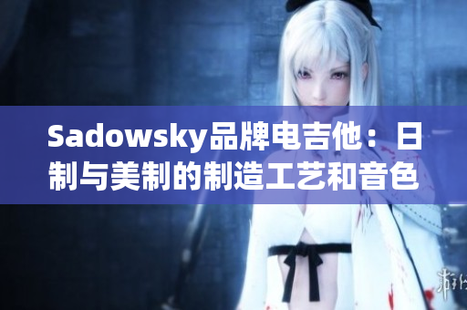 Sadowsky品牌電吉他：日制與美制的制造工藝和音色差異對(duì)比