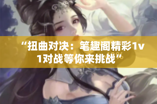 “扭曲對決：筆趣閣精彩1v1對戰(zhàn)等你來挑戰(zhàn)”