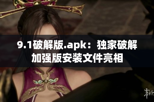 9.1破解版.apk：獨(dú)家破解加強(qiáng)版安裝文件亮相