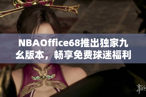 NBAOffice68推出獨(dú)家九幺版本，暢享免費(fèi)球迷福利