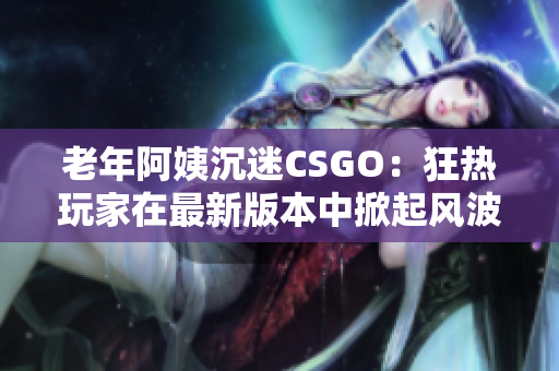 老年阿姨沉迷CSGO：狂熱玩家在最新版本中掀起風(fēng)波