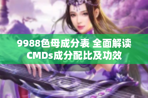 9988色母成分表 全面解讀CMDs成分配比及功效