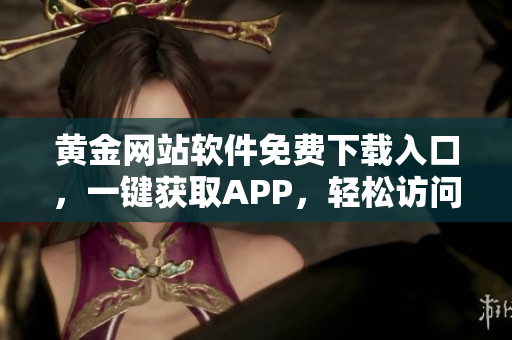 黃金網(wǎng)站軟件免費下載入口，一鍵獲取APP，輕松訪問享受。