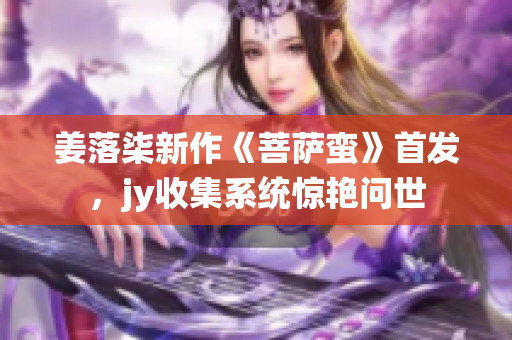 姜落柒新作《菩薩蠻》首發(fā)，jy收集系統(tǒng)驚艷問世　