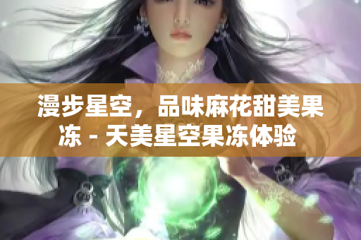 漫步星空，品味麻花甜美果凍 - 天美星空果凍體驗 