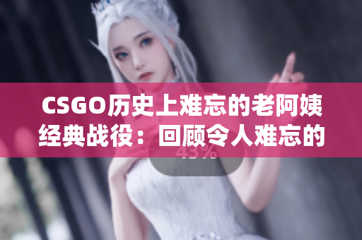 CSGO歷史上難忘的老阿姨經典戰(zhàn)役：回顧令人難忘的比賽