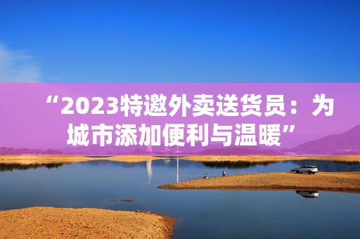 “2023特邀外賣送貨員：為城市添加便利與溫暖”