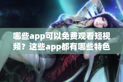 哪些app可以免費觀看短視頻？這些app都有哪些特色功能和優(yōu)勢？