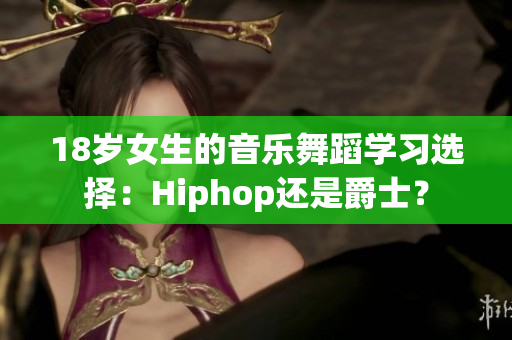 18歲女生的音樂舞蹈學(xué)習(xí)選擇：Hiphop還是爵士？