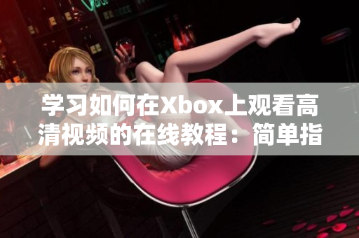 學(xué)習(xí)如何在Xbox上觀看高清視頻的在線教程：簡單指南與技巧