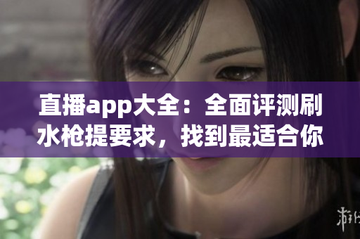 直播app大全：全面評測刷水槍提要求，找到最適合你的直播平臺