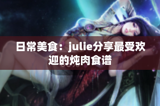 日常美食：julie分享最受歡迎的燉肉食譜