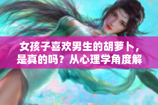 女孩子喜歡男生的胡蘿卜，是真的嗎？從心理學(xué)角度解讀