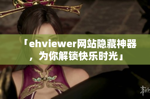 「ehviewer網(wǎng)站隱藏神器，為你解鎖快樂(lè)時(shí)光」