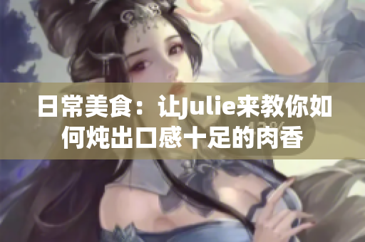 日常美食：讓Julie來(lái)教你如何燉出口感十足的肉香