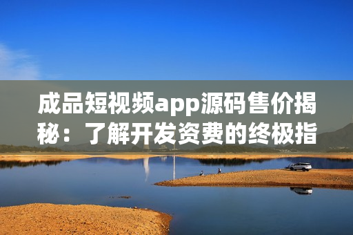 成品短視頻app源碼售價揭秘：了解開發(fā)資費的終極指南！