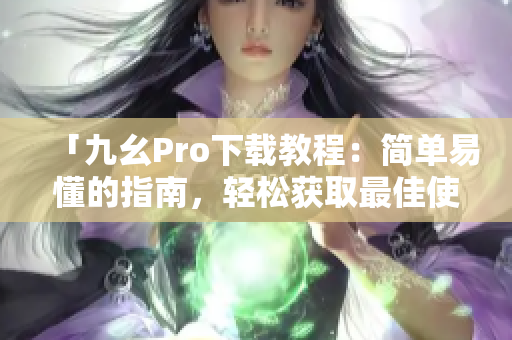 「九幺Pro下載教程：簡(jiǎn)單易懂的指南，輕松獲取最佳使用體驗(yàn)」